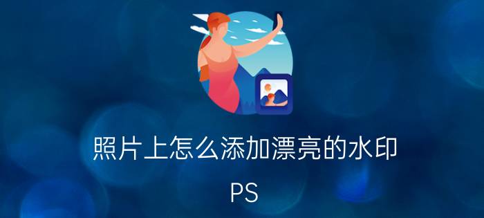 照片上怎么添加漂亮的水印 PS 如何制作水印？